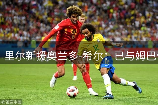 里尔新援奥兰多-希尔：已与姆巴佩化解矛盾